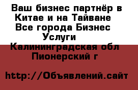 Ваш бизнес-партнёр в Китае и на Тайване - Все города Бизнес » Услуги   . Калининградская обл.,Пионерский г.